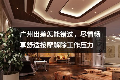 广州出差怎能错过，尽情畅享舒适按摩解除工作压力