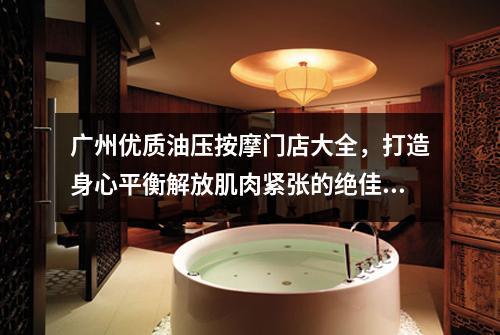 广州优质油压按摩门店大全，打造身心平衡解放肌肉紧张的绝佳选择