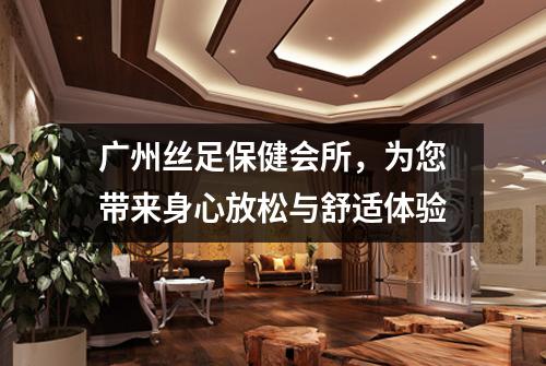 广州丝足保健会所，为您带来身心放松与舒适体验