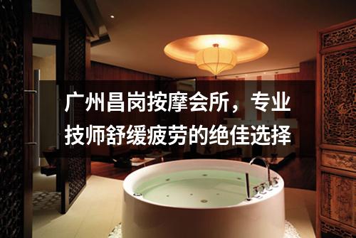 广州昌岗按摩会所，专业技师舒缓疲劳的绝佳选择