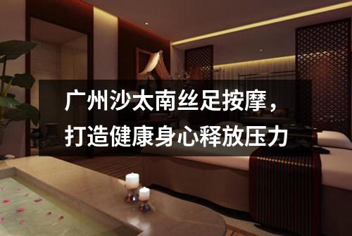 广州沙太南丝足按摩，打造健康身心释放压力