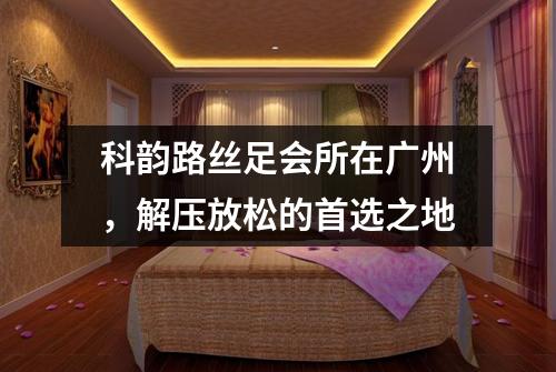 科韵路丝足会所在广州，解压放松的首选之地
