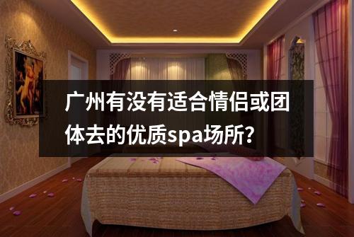 广州有没有适合情侣或团体去的优质spa场所？