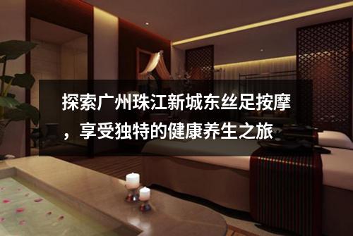 探索广州珠江新城东丝足按摩，享受独特的健康养生之旅