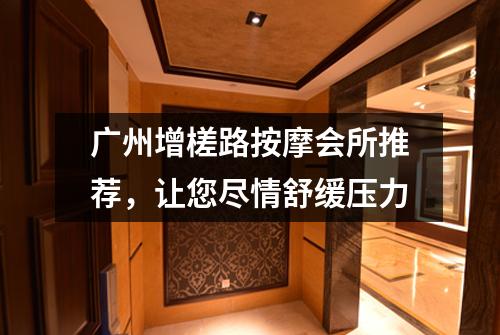 广州增槎路按摩会所推荐，让您尽情舒缓压力