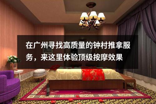 在广州寻找高质量的钟村推拿服务，来这里体验顶级按摩效果