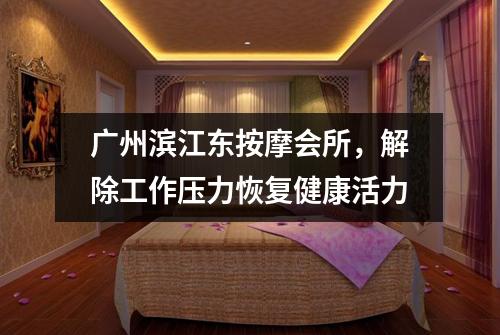 广州滨江东按摩会所，解除工作压力恢复健康活力