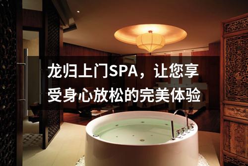 龙归上门SPA，让您享受身心放松的完美体验
