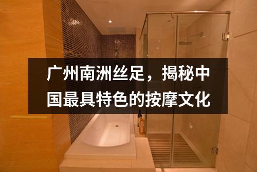 广州南洲丝足，揭秘中国最具特色的按摩文化
