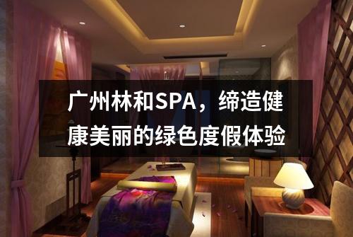 广州林和SPA，缔造健康美丽的绿色度假体验