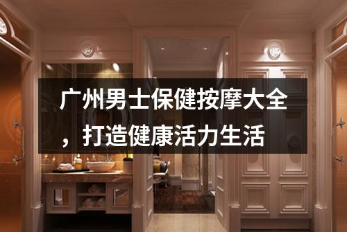 广州男士保健按摩大全，打造健康活力生活