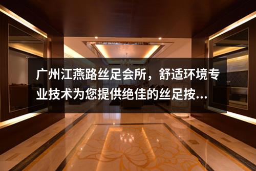 广州江燕路丝足会所，舒适环境专业技术为您提供绝佳的丝足按摩服务