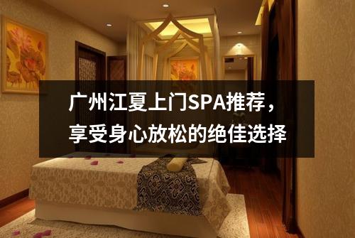 广州江夏上门SPA推荐，享受身心放松的绝佳选择