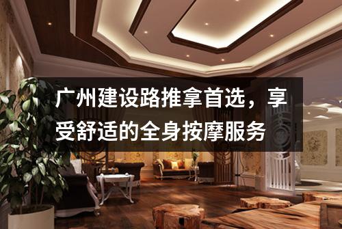 广州建设路推拿首选，享受舒适的全身按摩服务