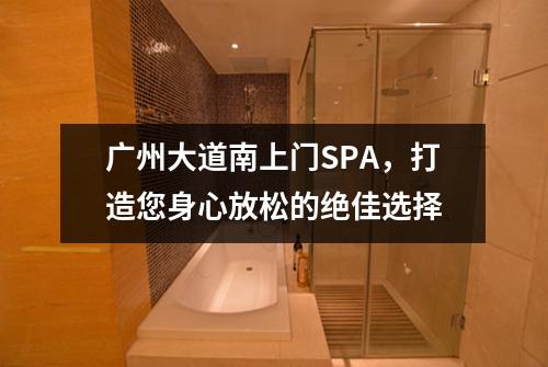 广州大道南上门SPA，打造您身心放松的绝佳选择