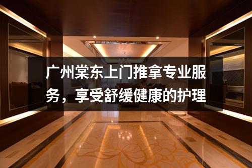广州棠东上门推拿专业服务，享受舒缓健康的护理