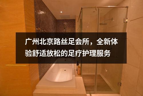 广州北京路丝足会所，全新体验舒适放松的足疗护理服务