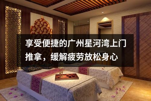 享受便捷的广州星河湾上门推拿，缓解疲劳放松身心