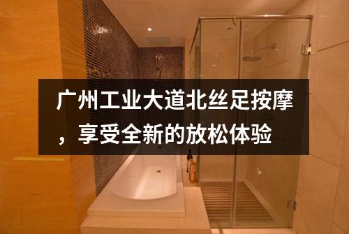 广州工业大道北丝足按摩，享受全新的放松体验