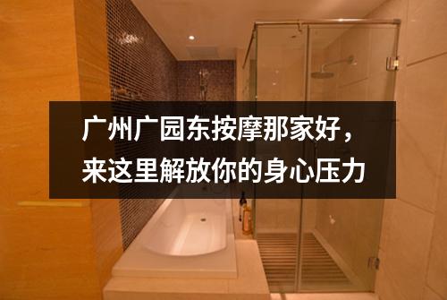 广州广园东按摩那家好，来这里解放你的身心压力