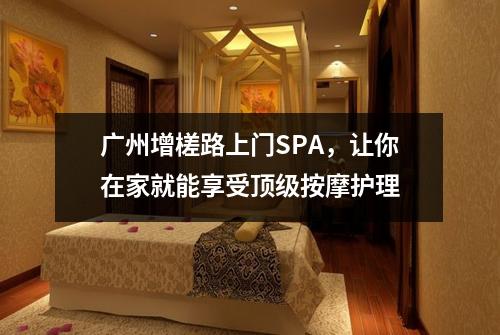 广州增槎路上门SPA，让你在家就能享受顶级按摩护理
