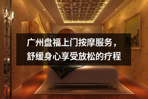 广州盘福上门按摩服务，舒缓身心享受放松的疗程