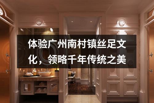 体验广州南村镇丝足文化，领略千年传统之美