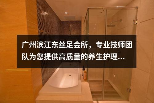 广州滨江东丝足会所，专业技师团队为您提供高质量的养生护理服务