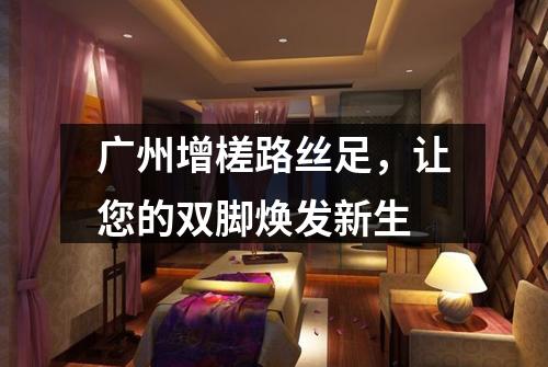 广州增槎路丝足，让您的双脚焕发新生