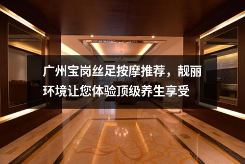 广州宝岗丝足按摩推荐，靓丽环境让您体验顶级养生享受