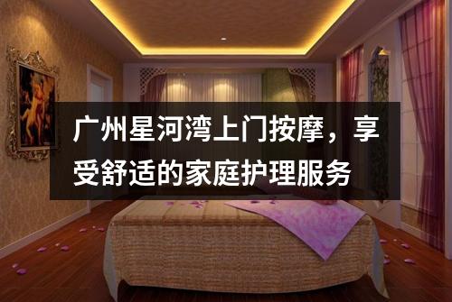 广州星河湾上门按摩，享受舒适的家庭护理服务