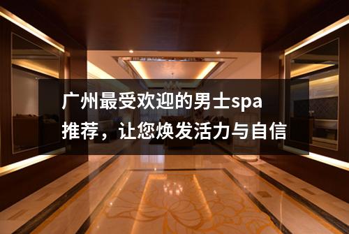 广州最受欢迎的男士spa推荐，让您焕发活力与自信