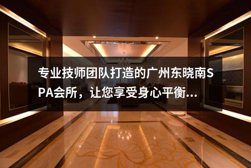 专业技师团队打造的广州东晓南SPA会所，让您享受身心平衡的奢华之旅