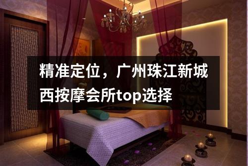 精准定位，广州珠江新城西按摩会所top选择