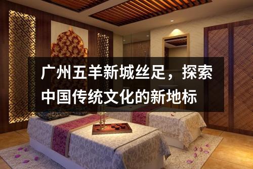 广州五羊新城丝足，探索中国传统文化的新地标