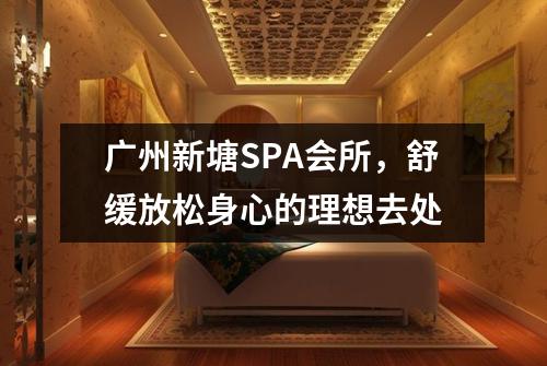 广州新塘SPA会所，舒缓放松身心的理想去处