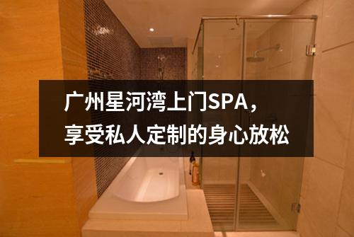 广州星河湾上门SPA，享受私人定制的身心放松