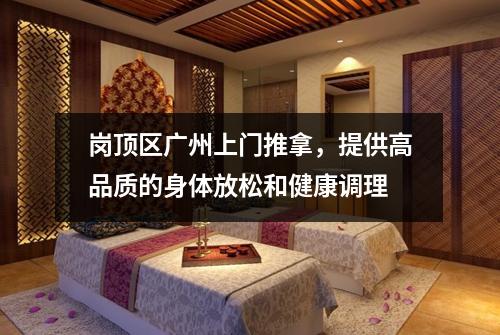 岗顶区广州上门推拿，提供高品质的身体放松和健康调理