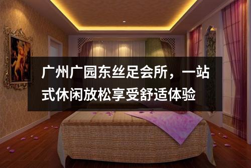 广州广园东丝足会所，一站式休闲放松享受舒适体验