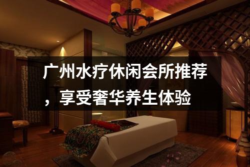 广州水疗休闲会所推荐，享受奢华养生体验