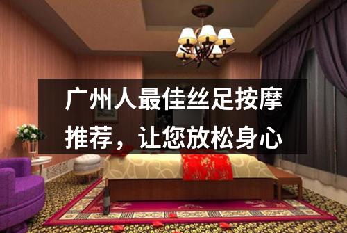 广州人最佳丝足按摩推荐，让您放松身心