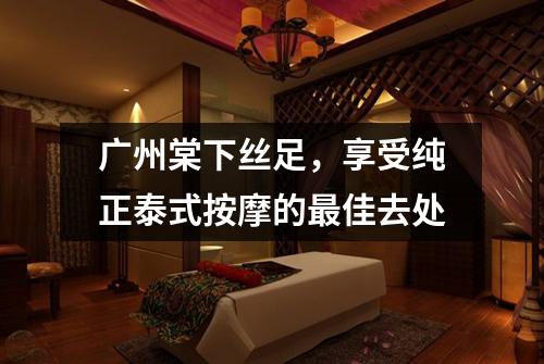 广州棠下丝足，享受纯正泰式按摩的最佳去处