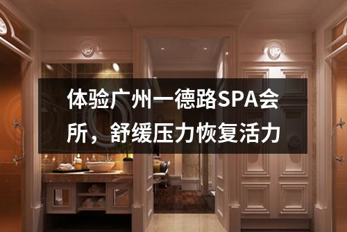 体验广州一德路SPA会所，舒缓压力恢复活力