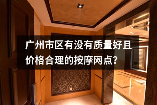 广州市区有没有质量好且价格合理的按摩网点？