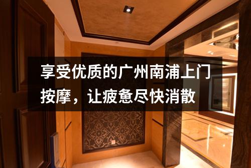 享受优质的广州南浦上门按摩，让疲惫尽快消散