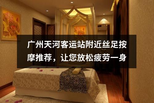 广州天河客运站附近丝足按摩推荐，让您放松疲劳一身