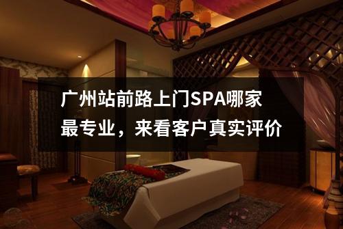 广州站前路上门SPA哪家最专业，来看客户真实评价