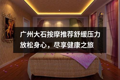广州大石按摩推荐舒缓压力放松身心，尽享健康之旅