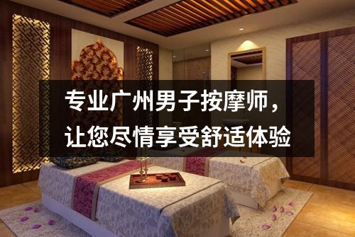 专业广州男子按摩师，让您尽情享受舒适体验