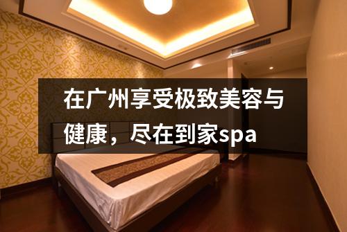 在广州享受极致美容与健康，尽在到家spa